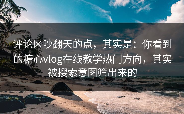 评论区吵翻天的点，其实是：你看到的糖心vlog在线教学热门方向，其实被搜索意图筛出来的