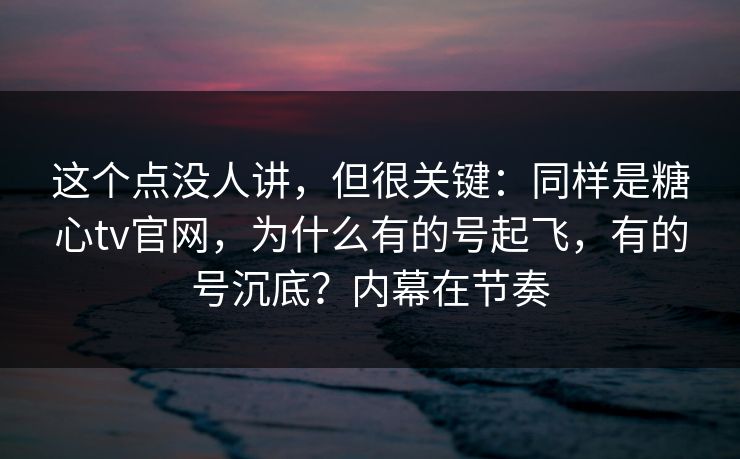 这个点没人讲，但很关键：同样是糖心tv官网，为什么有的号起飞，有的号沉底？内幕在节奏
