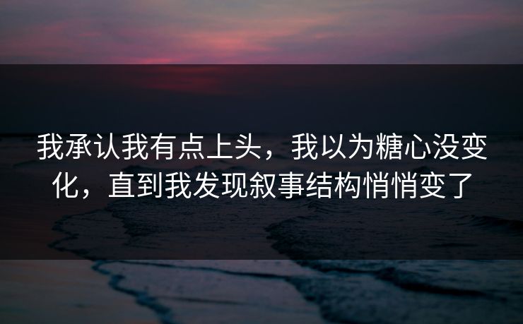 我承认我有点上头，我以为糖心没变化，直到我发现叙事结构悄悄变了