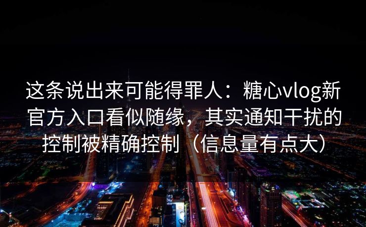 这条说出来可能得罪人：糖心vlog新官方入口看似随缘，其实通知干扰的控制被精确控制（信息量有点大）