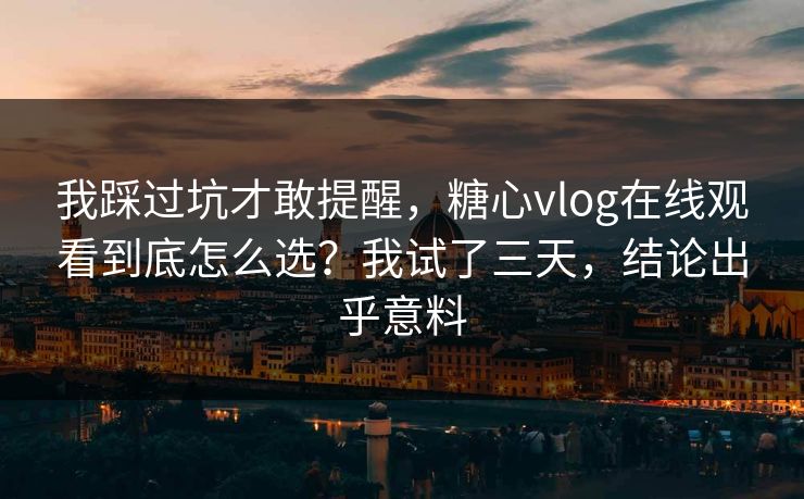 我踩过坑才敢提醒，糖心vlog在线观看到底怎么选？我试了三天，结论出乎意料