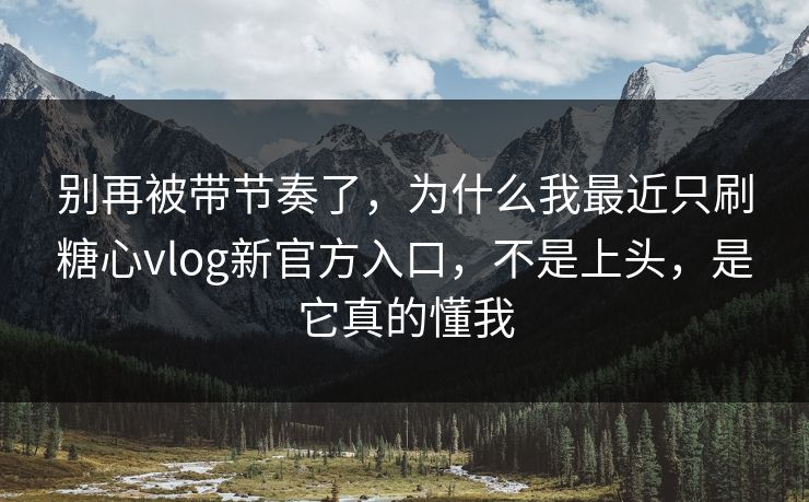 别再被带节奏了，为什么我最近只刷糖心vlog新官方入口，不是上头，是它真的懂我