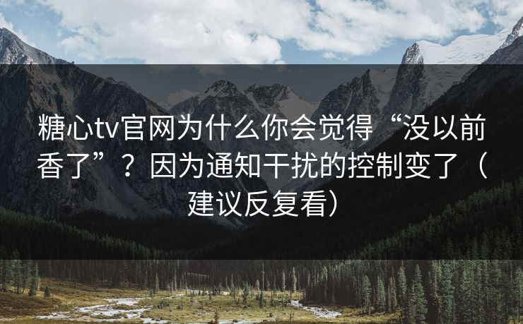 糖心tv官网为什么你会觉得“没以前香了”？因为通知干扰的控制变了（建议反复看）