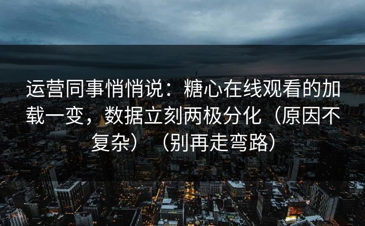 运营同事悄悄说：糖心在线观看的加载一变，数据立刻两极分化（原因不复杂）（别再走弯路）