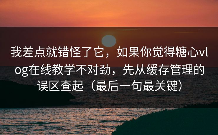 我差点就错怪了它，如果你觉得糖心vlog在线教学不对劲，先从缓存管理的误区查起（最后一句最关键）