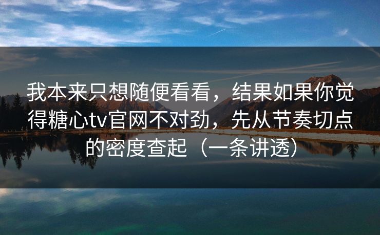 我本来只想随便看看，结果如果你觉得糖心tv官网不对劲，先从节奏切点的密度查起（一条讲透）