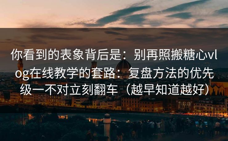 你看到的表象背后是：别再照搬糖心vlog在线教学的套路：复盘方法的优先级一不对立刻翻车（越早知道越好）