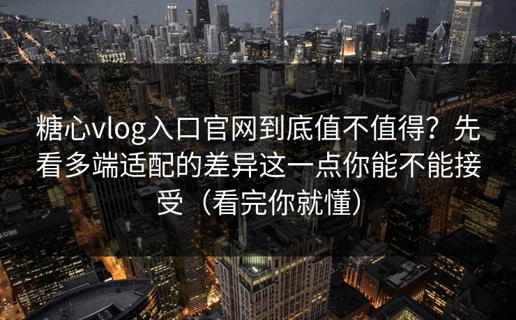 糖心vlog入口官网到底值不值得？先看多端适配的差异这一点你能不能接受（看完你就懂）