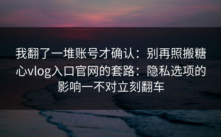 我翻了一堆账号才确认:别再照搬糖心vlog入口官网的套路:隐私选项的影响一不对立刻翻车 我翻了一堆账号才确认:别再照搬糖心vlog入口官网的套路:隐私选项的影响一不对立刻翻车