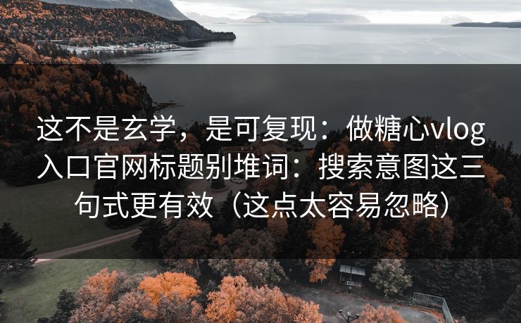 这不是玄学,是可复现:做糖心vlog入口官网标题别堆词:搜索意图这三句式更有效(这点太容易忽略) 这不是玄学,是可复现:做糖心vlog入口官网标题别堆词:搜索意图这三句式更有效(这点太容易忽略)