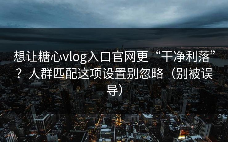 想让糖心vlog入口官网更“干净利落”?人群匹配这项设置别忽略(别被误导) 想让糖心vlog入口官网更“干净利落”?人群匹配这项设置别忽略(别被误导)