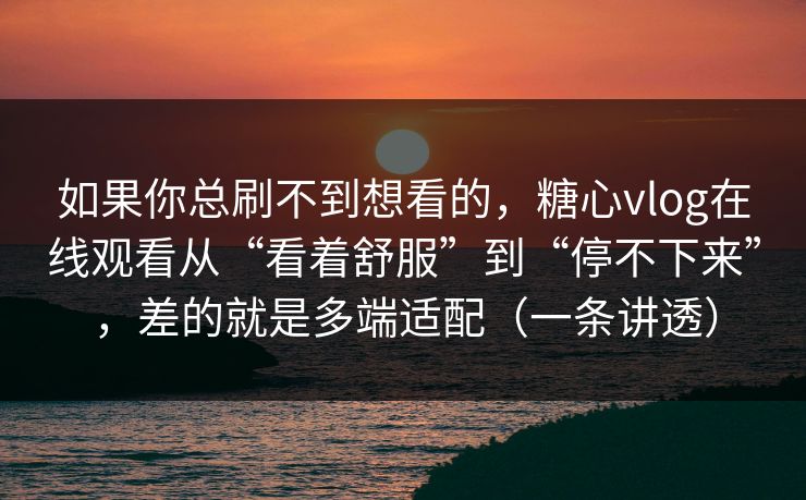 如果你总刷不到想看的，糖心vlog在线观看从“看着舒服”到“停不下来”，差的就是多端适配（一条讲透）
