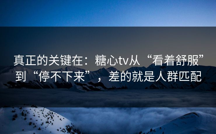 真正的关键在：糖心tv从“看着舒服”到“停不下来”，差的就是人群匹配