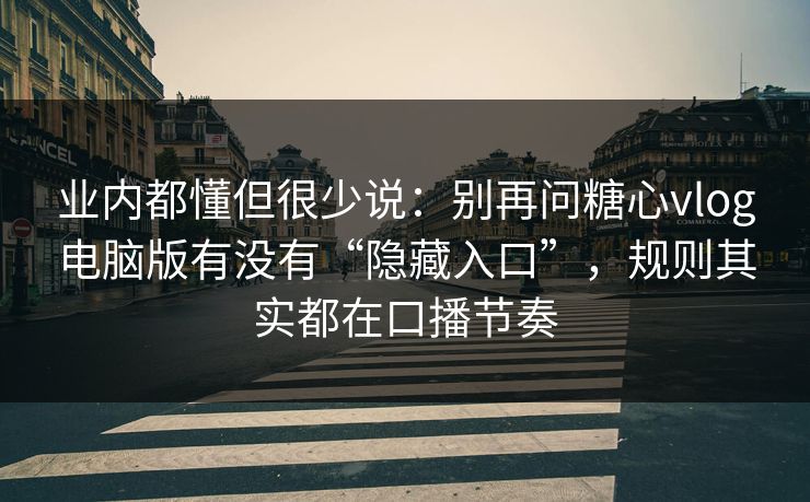 业内都懂但很少说：别再问糖心vlog电脑版有没有“隐藏入口”，规则其实都在口播节奏