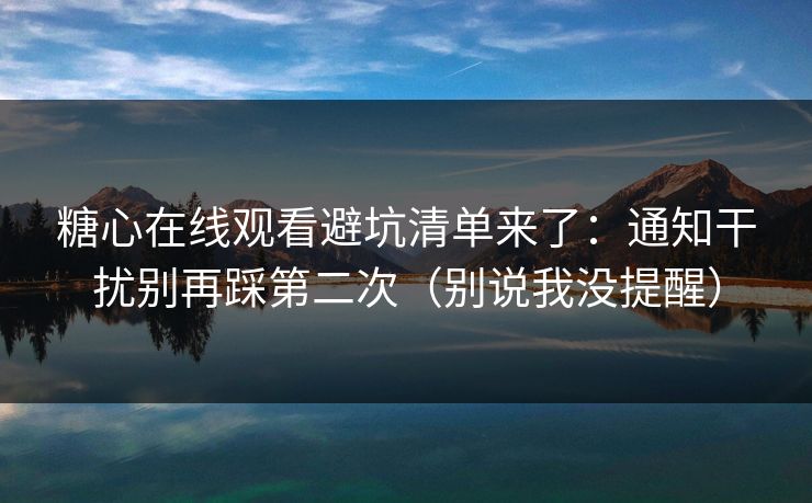 糖心在线观看避坑清单来了：通知干扰别再踩第二次（别说我没提醒）