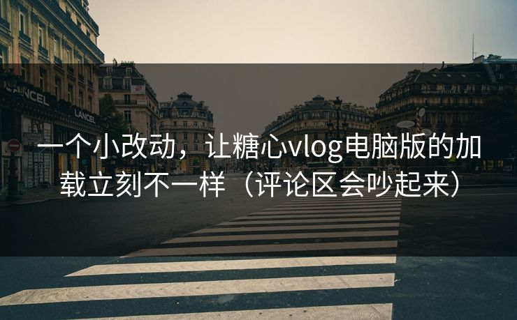 一个小改动，让糖心vlog电脑版的加载立刻不一样（评论区会吵起来）