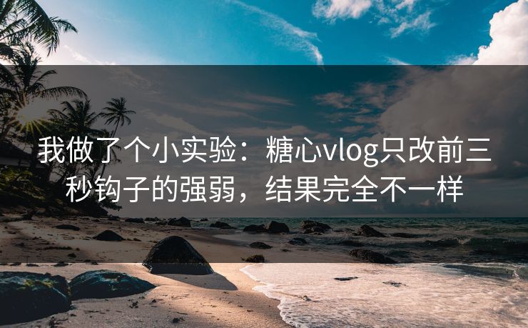 我做了个小实验:糖心vlog只改前三秒钩子的强弱,结果完全不一样 我做了个小实验:糖心vlog只改前三秒钩子的强弱,结果完全不一样