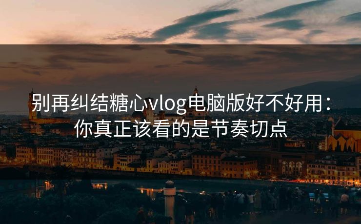 别再纠结糖心vlog电脑版好不好用：你真正该看的是节奏切点