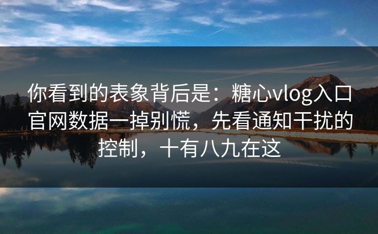 你看到的表象背后是：糖心vlog入口官网数据一掉别慌，先看通知干扰的控制，十有八九在这