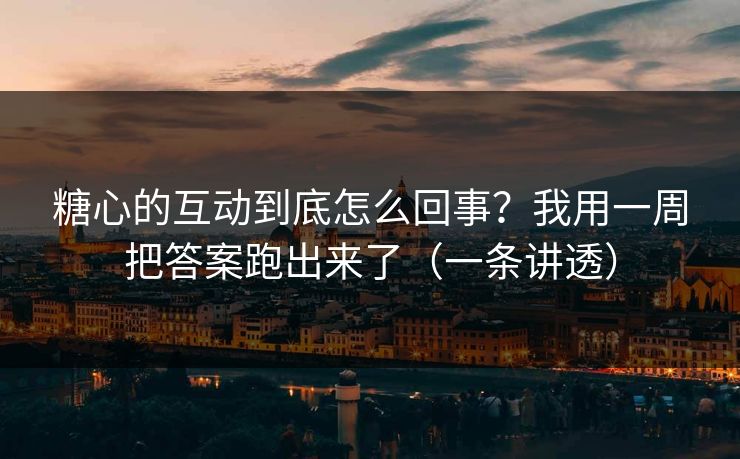 糖心的互动到底怎么回事？我用一周把答案跑出来了（一条讲透）