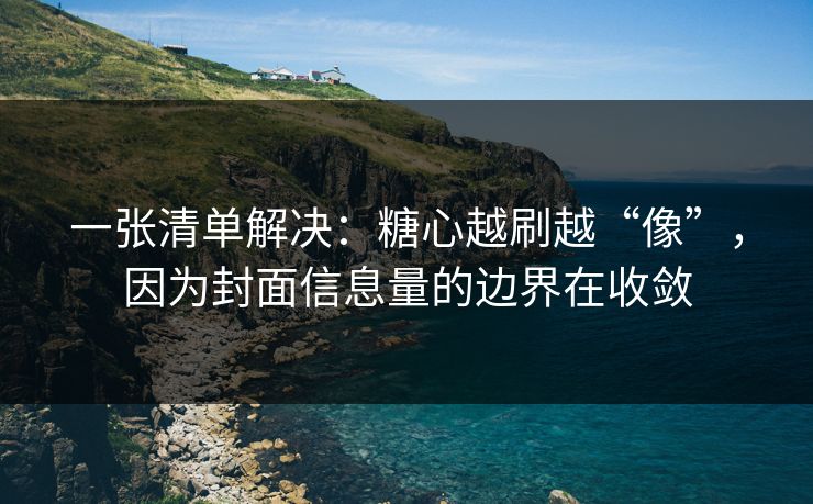 一张清单解决：糖心越刷越“像”，因为封面信息量的边界在收敛