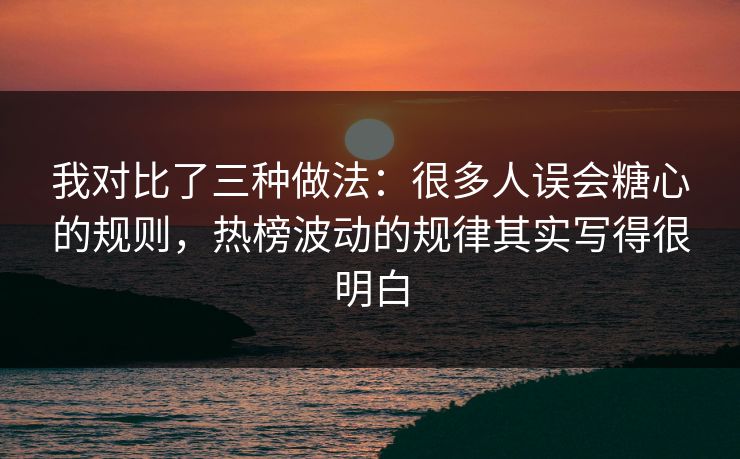 我对比了三种做法：很多人误会糖心的规则，热榜波动的规律其实写得很明白