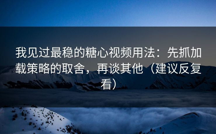 我见过最稳的糖心视频用法：先抓加载策略的取舍，再谈其他（建议反复看）