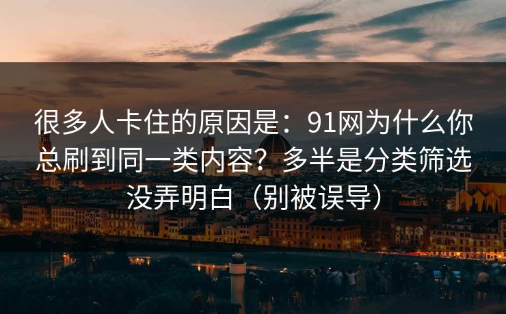 很多人卡住的原因是：91网为什么你总刷到同一类内容？多半是分类筛选没弄明白（别被误导）