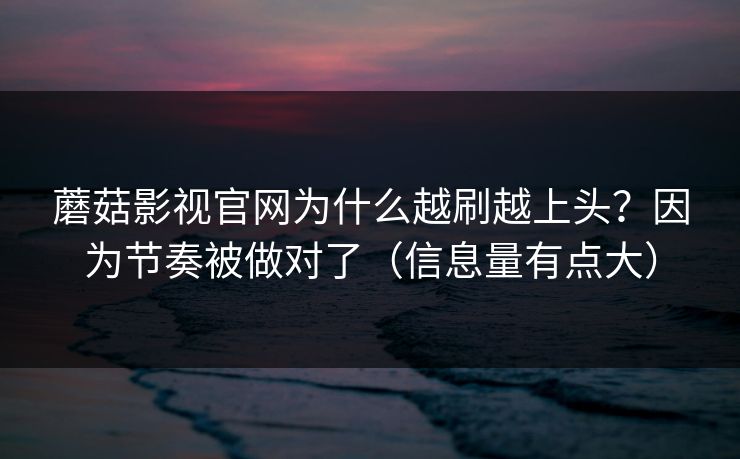 蘑菇影视官网为什么越刷越上头？因为节奏被做对了（信息量有点大）