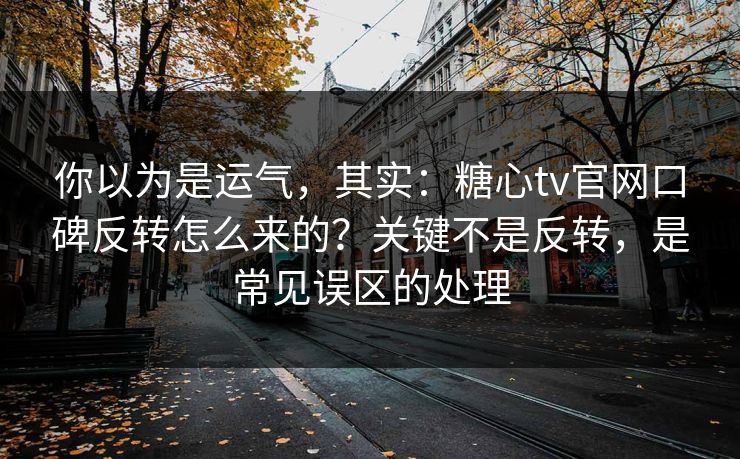 你以为是运气，其实：糖心tv官网口碑反转怎么来的？关键不是反转，是常见误区的处理