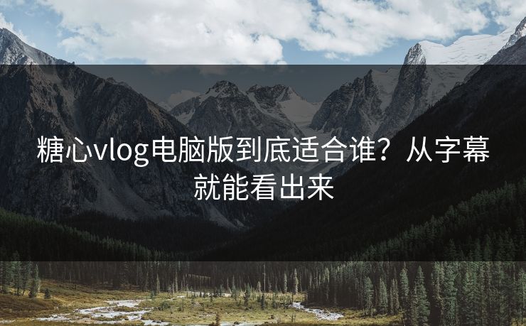 糖心vlog电脑版到底适合谁？从字幕就能看出来