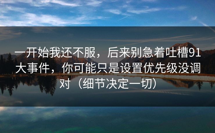 一开始我还不服，后来别急着吐槽91大事件，你可能只是设置优先级没调对（细节决定一切）