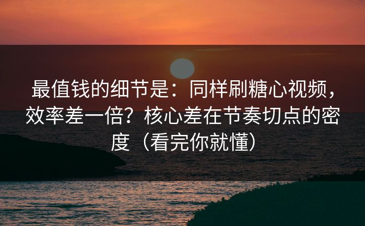 最值钱的细节是：同样刷糖心视频，效率差一倍？核心差在节奏切点的密度（看完你就懂）