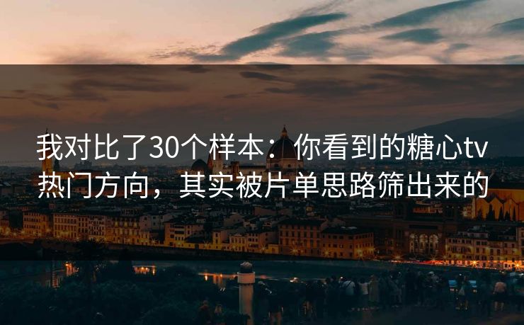 我对比了30个样本：你看到的糖心tv热门方向，其实被片单思路筛出来的