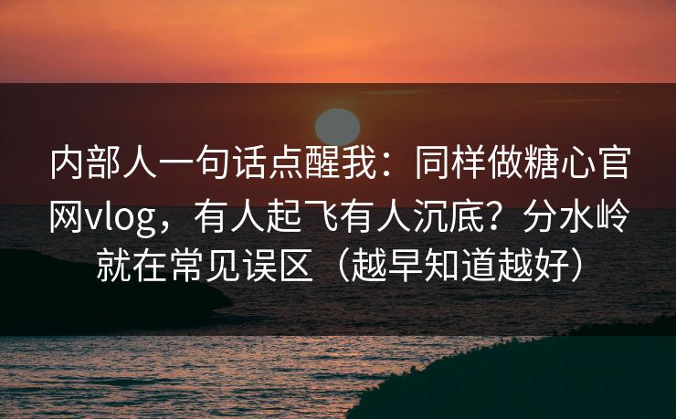 内部人一句话点醒我：同样做糖心官网vlog，有人起飞有人沉底？分水岭就在常见误区（越早知道越好）