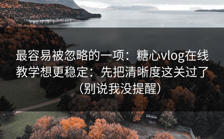 最容易被忽略的一项：糖心vlog在线教学想更稳定：先把清晰度这关过了（别说我没提醒）