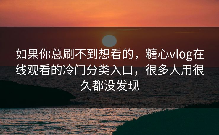 如果你总刷不到想看的，糖心vlog在线观看的冷门分类入口，很多人用很久都没发现