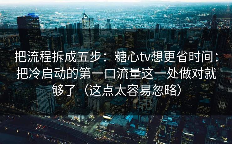 把流程拆成五步：糖心tv想更省时间：把冷启动的第一口流量这一处做对就够了（这点太容易忽略）