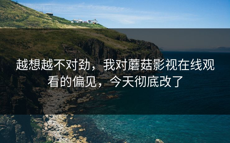 越想越不对劲，我对蘑菇影视在线观看的偏见，今天彻底改了