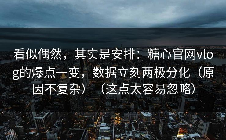看似偶然，其实是安排：糖心官网vlog的爆点一变，数据立刻两极分化（原因不复杂）（这点太容易忽略）