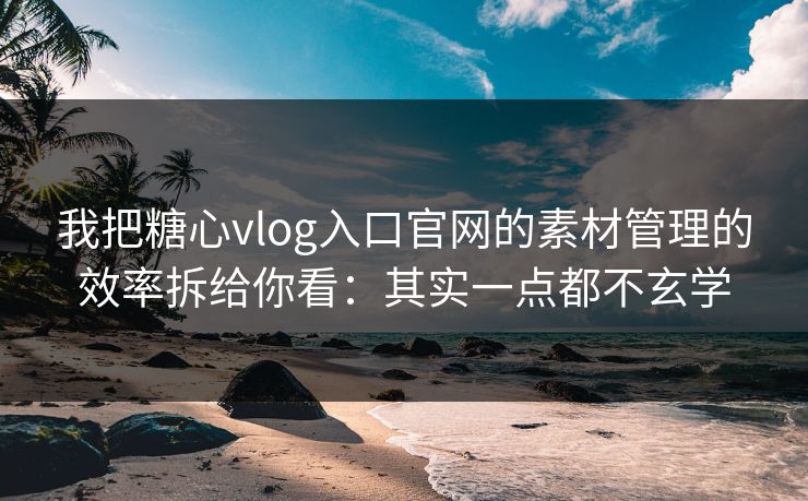 我把糖心vlog入口官网的素材管理的效率拆给你看：其实一点都不玄学
