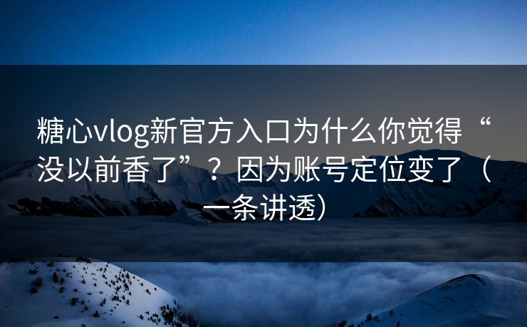 糖心vlog新官方入口为什么你觉得“没以前香了”？因为账号定位变了（一条讲透）