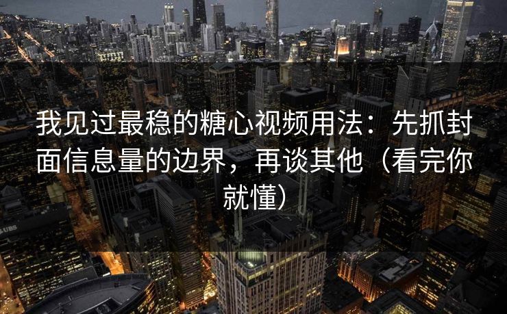 我见过最稳的糖心视频用法：先抓封面信息量的边界，再谈其他（看完你就懂）
