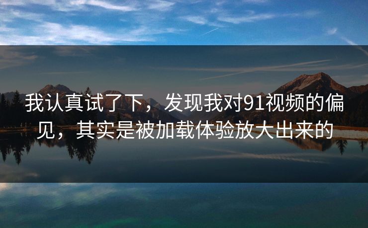 我认真试了下，发现我对91视频的偏见，其实是被加载体验放大出来的