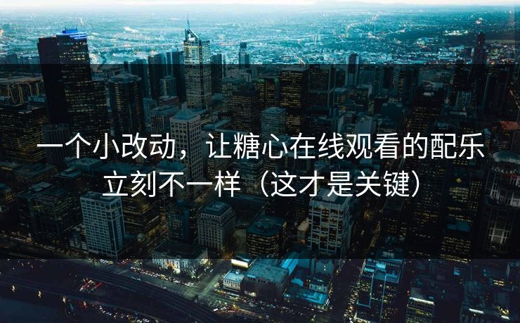 一个小改动，让糖心在线观看的配乐立刻不一样（这才是关键）