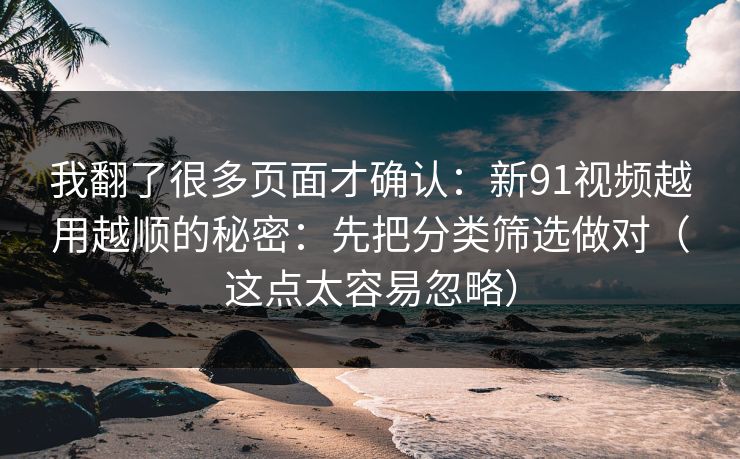 我翻了很多页面才确认：新91视频越用越顺的秘密：先把分类筛选做对（这点太容易忽略）
