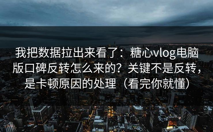 我把数据拉出来看了：糖心vlog电脑版口碑反转怎么来的？关键不是反转，是卡顿原因的处理（看完你就懂）