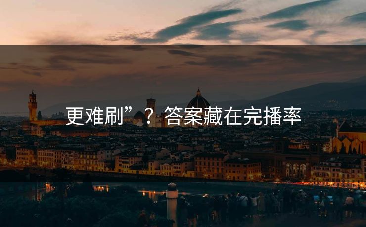 更难刷”？答案藏在完播率