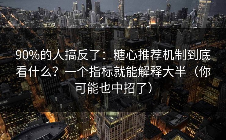 90%的人搞反了：糖心推荐机制到底看什么？一个指标就能解释大半（你可能也中招了）