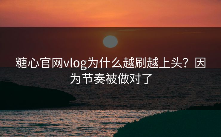 糖心官网vlog为什么越刷越上头？因为节奏被做对了
